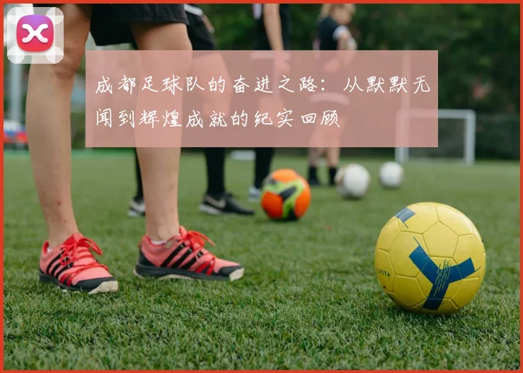 成都足球队的奋进之路：从默默无闻到辉煌成就的纪实回顾