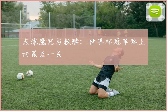 点球魔咒与救赎：世界杯冠军路上的最后一关