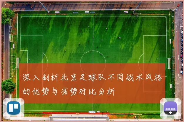 深入剖析北京足球队不同战术风格的优势与劣势对比分析
