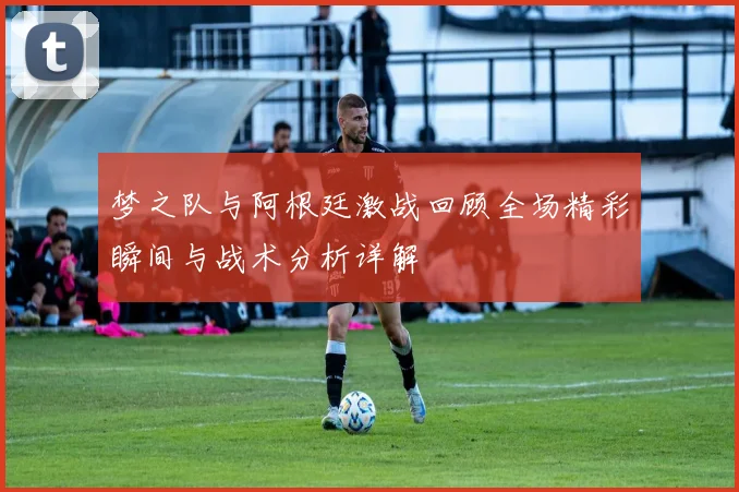 梦之队与阿根廷激战回顾全场精彩瞬间与战术分析详解