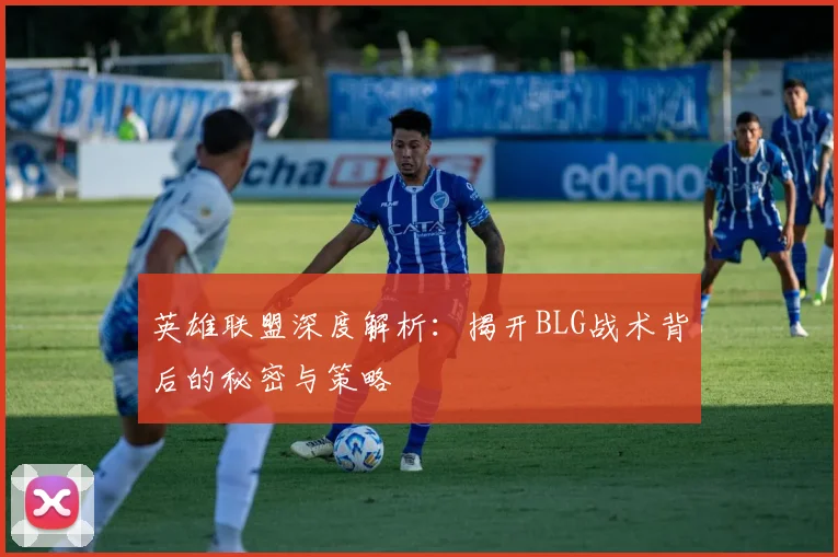 英雄联盟深度解析：揭开BLG战术背后的秘密与策略