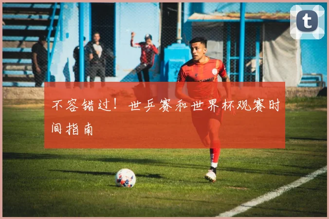 不容错过！世乒赛和世界杯观赛时间指南