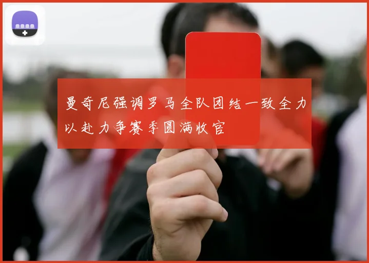 曼奇尼强调罗马全队团结一致全力以赴力争赛季圆满收官