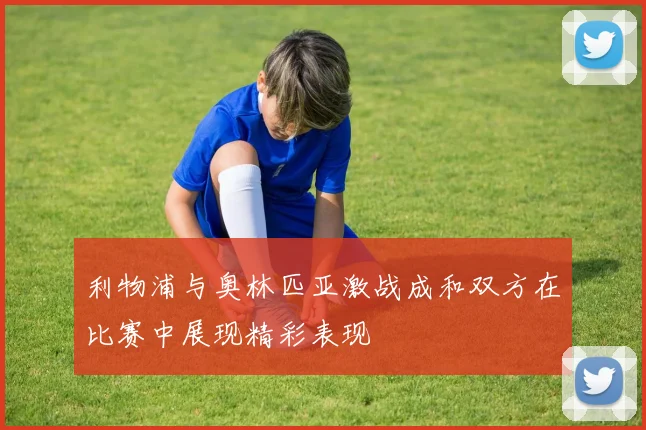 利物浦与奥林匹亚激战成和双方在比赛中展现精彩表现