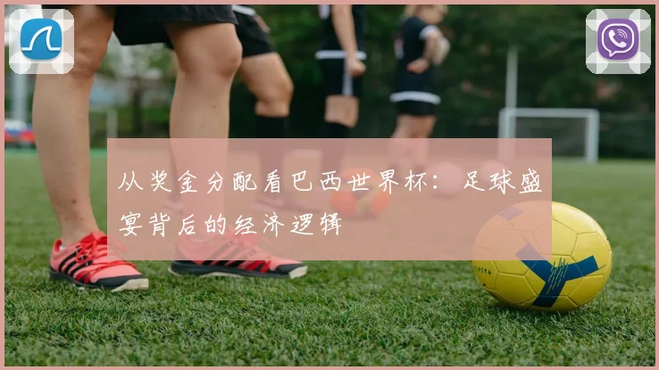 从奖金分配看巴西世界杯：足球盛宴背后的经济逻辑