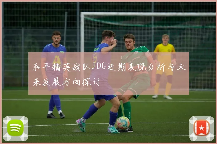 和平精英战队JDG近期表现分析与未来发展方向探讨