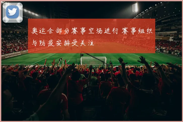奥运会部分赛事空场进行 赛事组织与防疫安排受关注