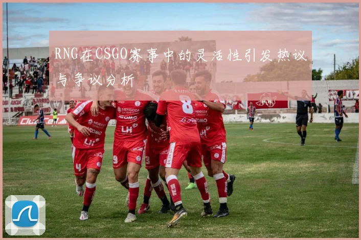 RNG在CSGO赛事中的灵活性引发热议与争议分析