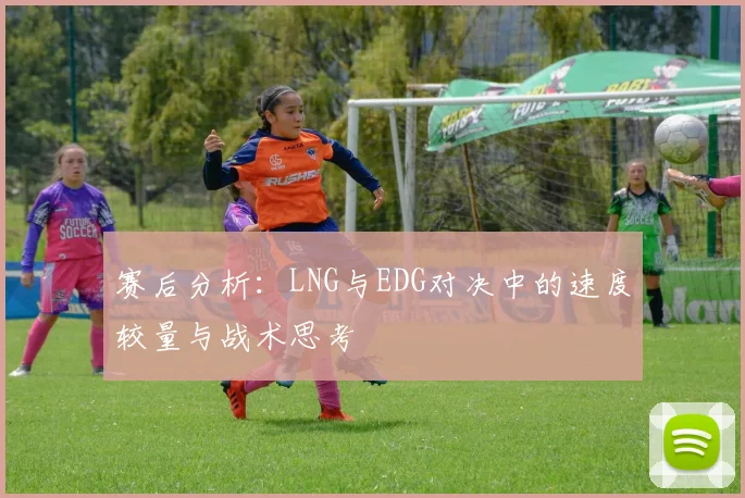 赛后分析：LNG与EDG对决中的速度较量与战术思考