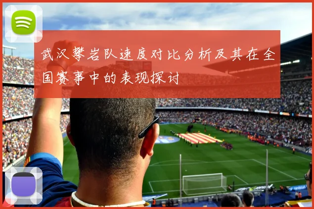 武汉攀岩队速度对比分析及其在全国赛事中的表现探讨