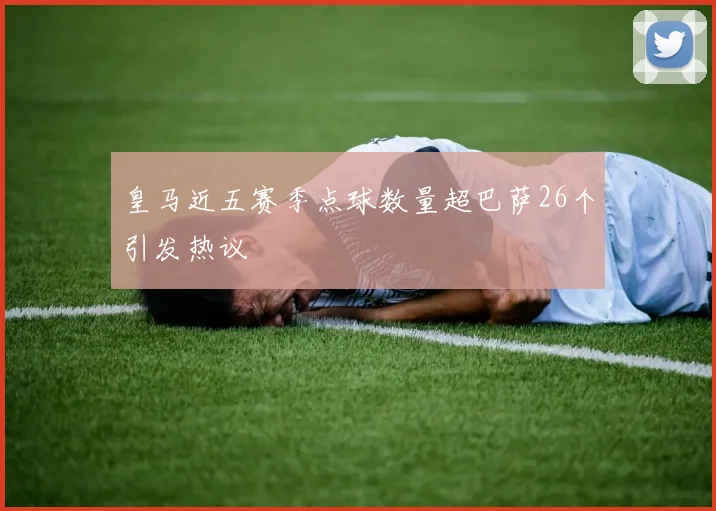 皇马近五赛季点球数量超巴萨26个引发热议