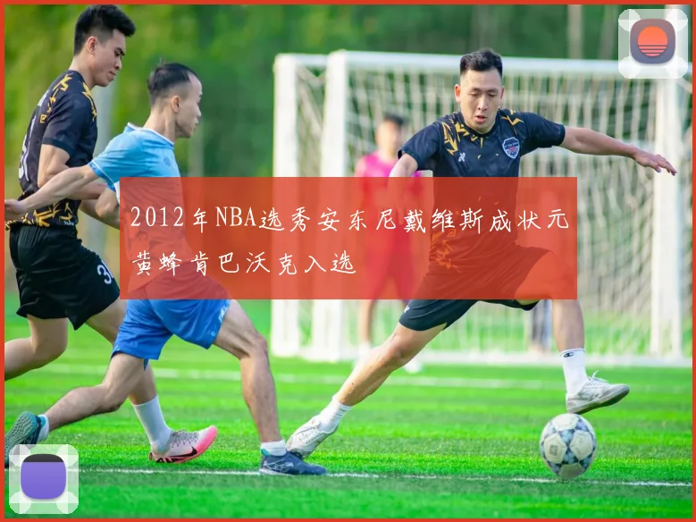 2012年NBA选秀安东尼戴维斯成状元黄蜂肯巴沃克入选